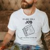 I’d Look For A Job But I’m Afraid I’d Find One T Shirt