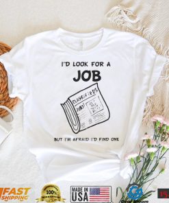 I'd Look For A Job But I'm Afraid I'd Find One T Shirt