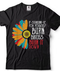 If Standing Up For Yourself Burn Bridges Burn It Down Funny T Shirt