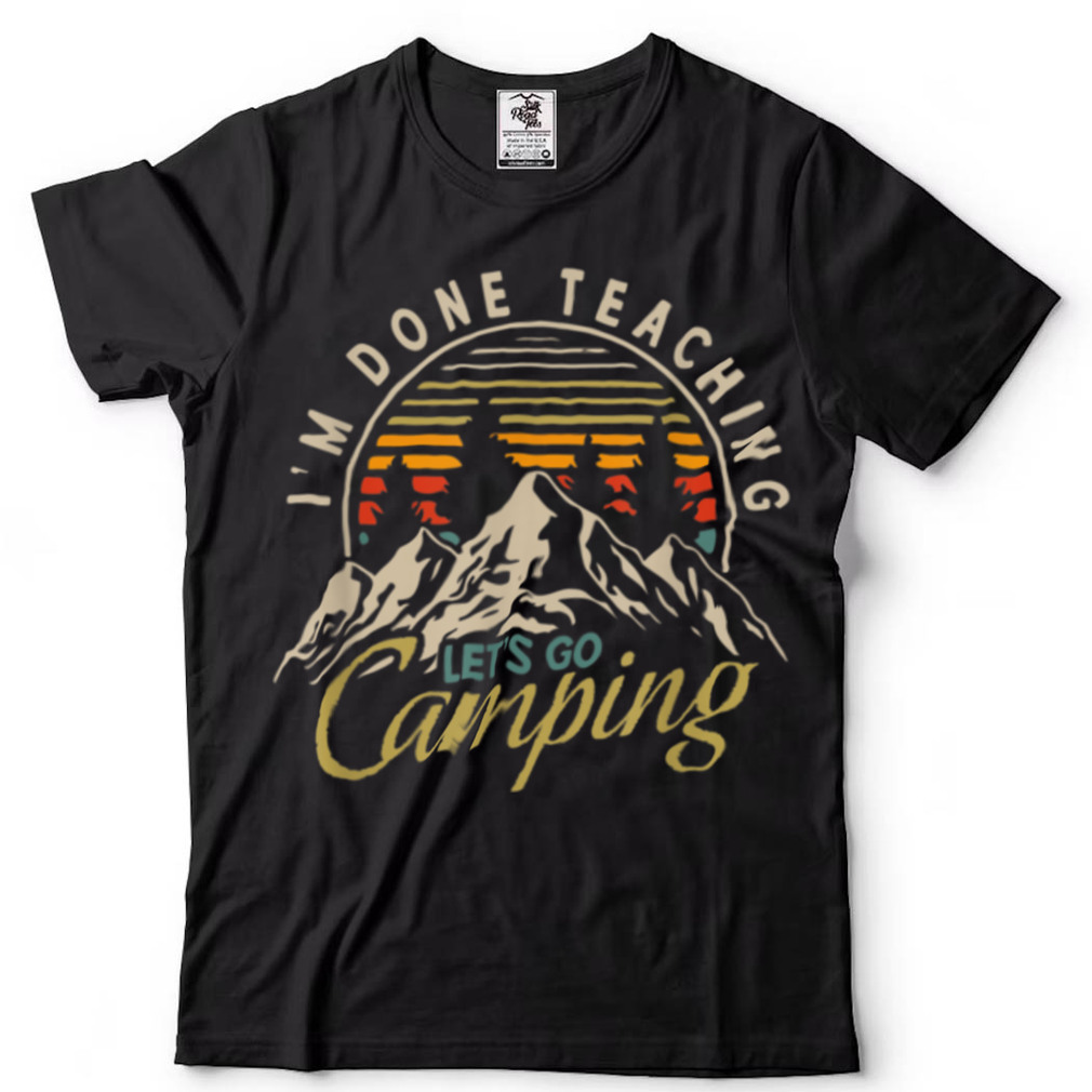 I'm Done Teaching Let's Go Camping Teacher Camping Lover T Shirt