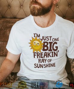 I’m Just One Big Freakin’ Ray Of Sunshine Shirt