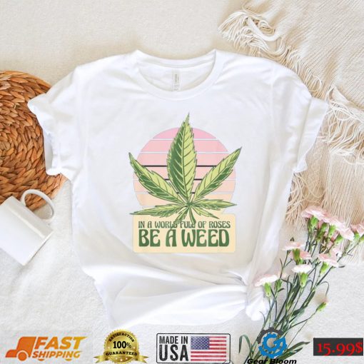 In a World Full of Roses be a Weed vintage shirt