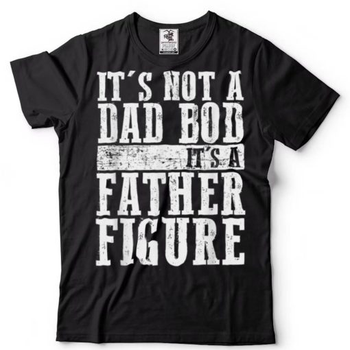 It’s Not A Dad Bod It’s A Father Figure T Shirt