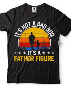 It's Not a Dad Bod It's a Father Figure Happy Father's Day T Shirt