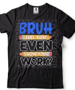 Math Teacher Bruh Did You Even Show Your Work T Shirt