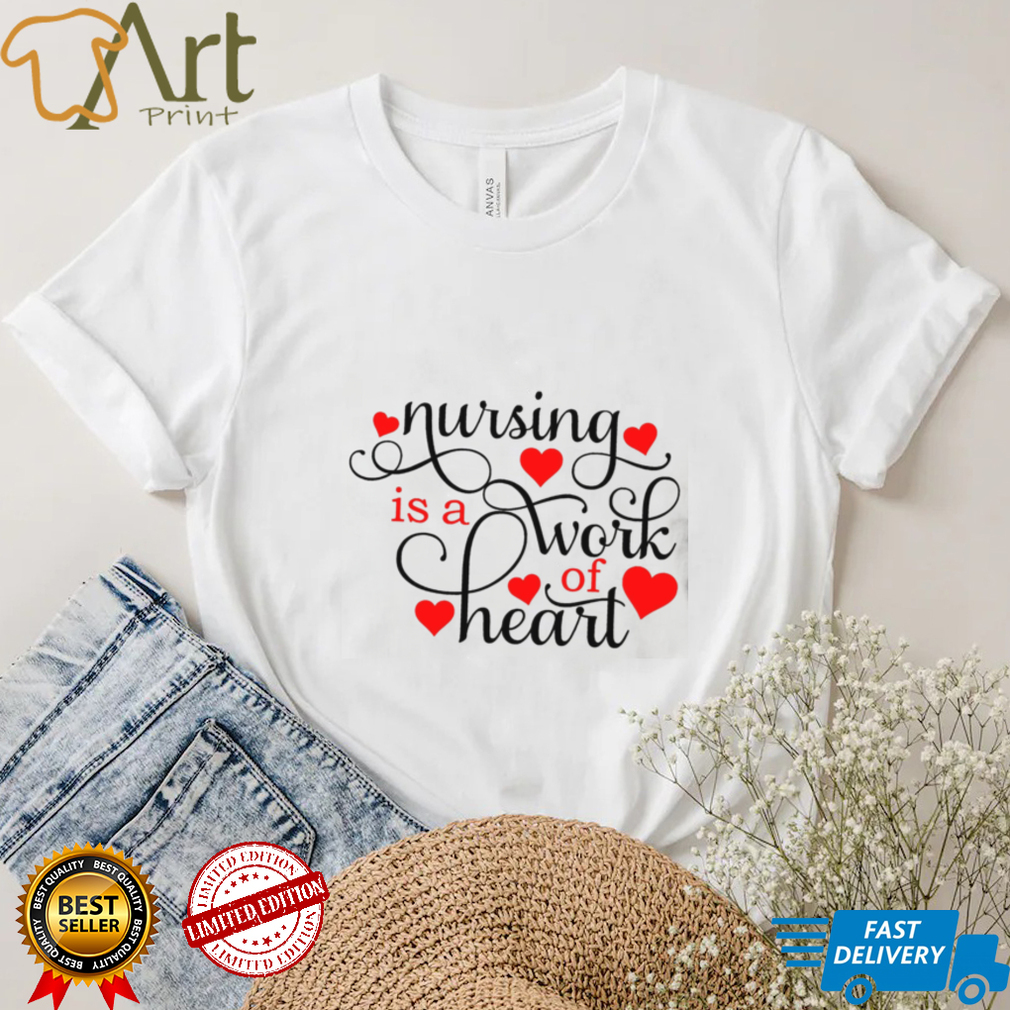 Nursing Is A Work Of Heart Shirt