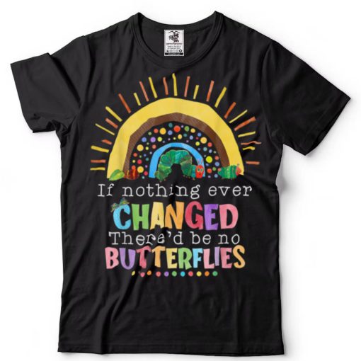 Rainbow If Nothing Ever Changed There’d Be No Butterflies T Shirt