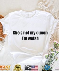 She’s not my queen I’m welsh shirt