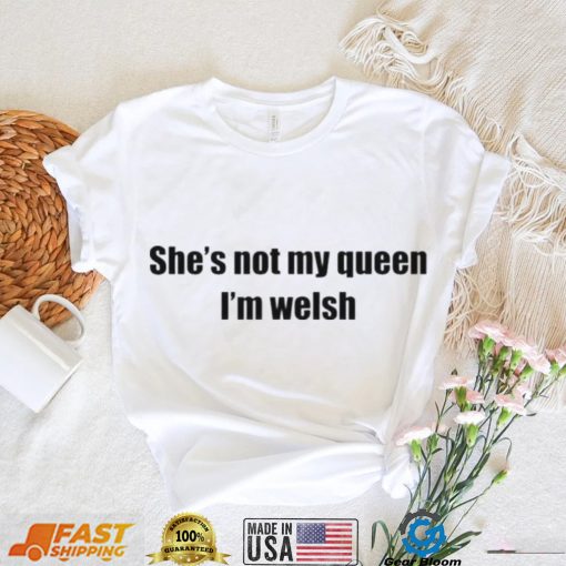 She’s not my queen I’m welsh shirt