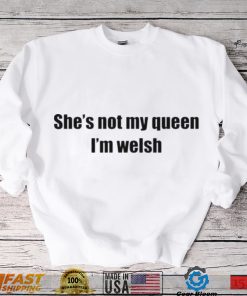 She’s not my queen I’m welsh shirt