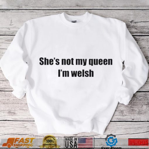 She’s not my queen I’m welsh shirt