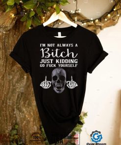 Skeleton hand Im not always a bitch just kidding go fuck yourself shirt