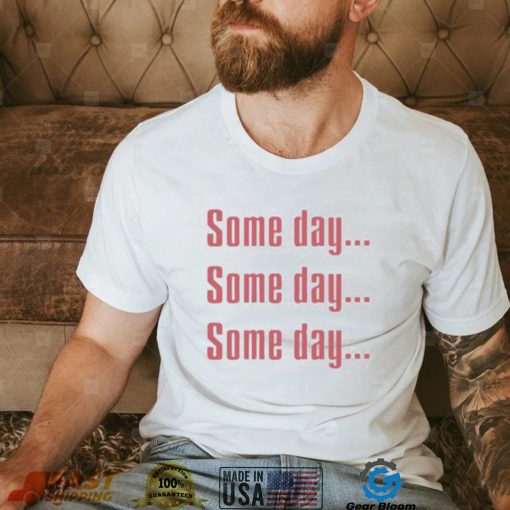 Some Day Some Day Some Day Tee Shirt