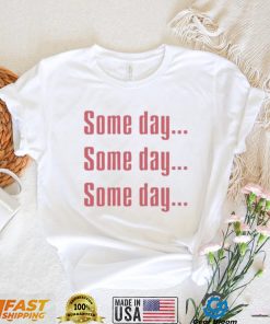 Some Day Some Day Some Day Tee Shirt