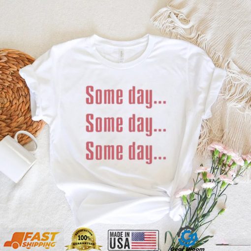 Some Day Some Day Some Day Tee Shirt