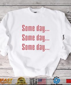 Some Day Some Day Some Day Tee Shirt