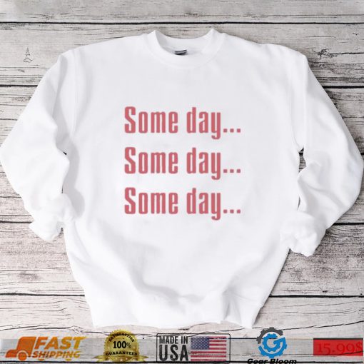 Some Day Some Day Some Day Tee Shirt