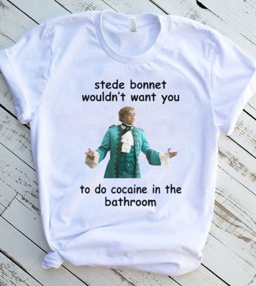 Stede Bonnet Wouldn’t Want You To Do Cocaine In The Bathroom Shirt