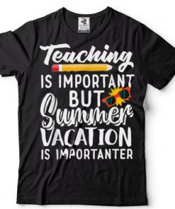 Teaching Is Important But Summer Vacation Is Importanter T Shirt