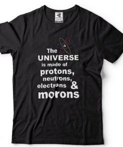 The Universe Is Made Of Protons Neutrons Electrons And Morons T shirt