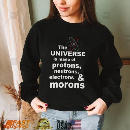 The Universe Is Made Of Protons Neutrons Electrons And Morons T shirt