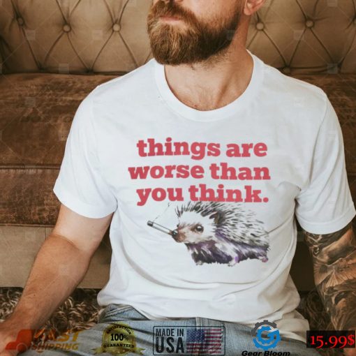 Things Are Worse Than You Think Smoking Hedgehog Shirt