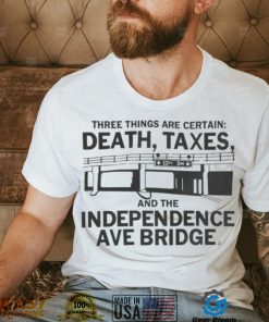 Three Things Are Certain Death Taxes And The Independence Ave Bridge Shirt