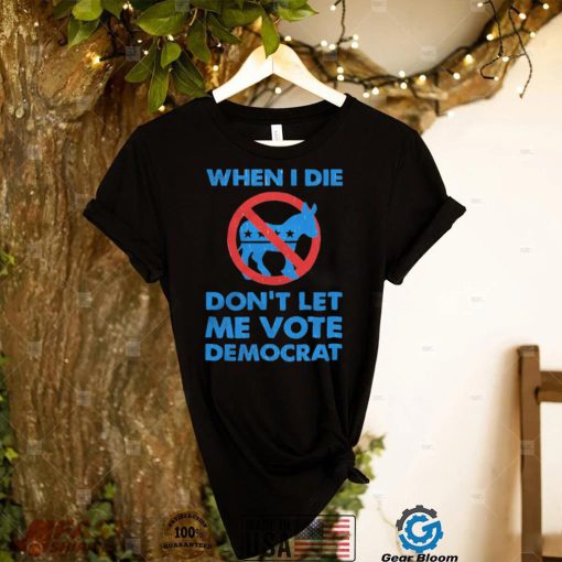 When I die don’t let me vote democrat shirt
