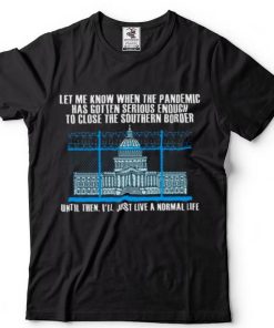 White House Let me know when the pandemic has gotten serious enough to close the southern border shirt