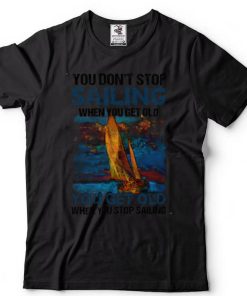 You Dont Stop Sailing When You Get Old When You Stop Sailing Sea shirt