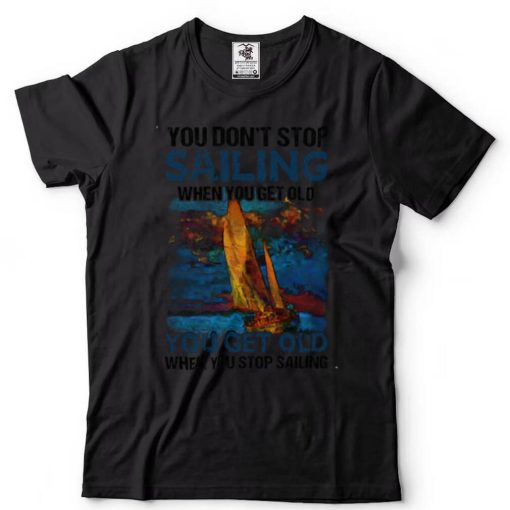 You Dont Stop Sailing When You Get Old When You Stop Sailing Sea shirt