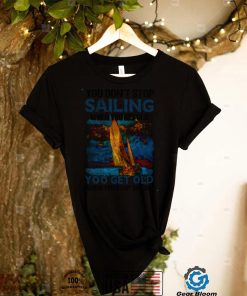 You Dont Stop Sailing When You Get Old When You Stop Sailing Sea shirt