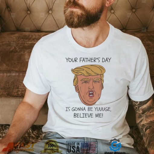 Your father’s day is gonna be yuuuge believe me_ shirt