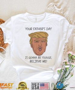 Your father’s day is gonna be yuuuge believe me_ shirt