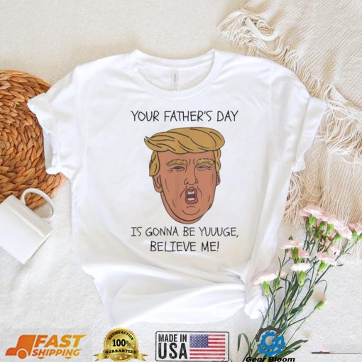 Your father’s day is gonna be yuuuge believe me_ shirt