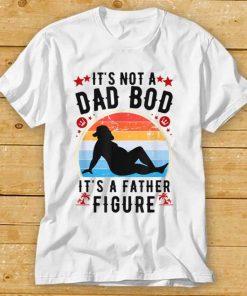 It’s Not a Dad Bod It’s a Father Figure Father’s Day T Shirt