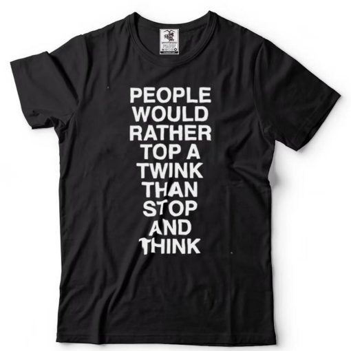 people would rather top a twink than stop and think shirt