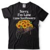 sorry i'm late i saw sunflowers funny Sunflowers T Shirt
