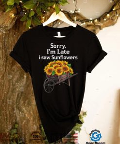 sorry i’m late i saw sunflowers funny Sunflowers T Shirt