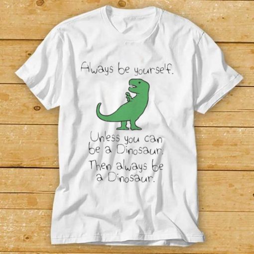 Always Be Yourself Unless You Can Be A Dinosaur shirts