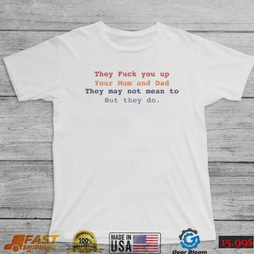 Blathnaid Mcelduff They Fuck You Up Your Mum And Dad They May Not Mean To But They Do T Shirt