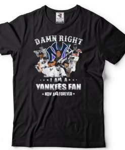 Damn right I am a New York Yankees Fan now anh forever t shirt