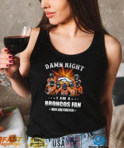 Denver Broncos Damn right I am a Broncos fan now and forever shirt