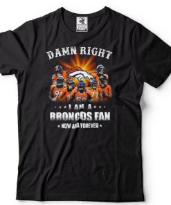 Denver Broncos Damn right I am a Broncos fan now and forever shirt