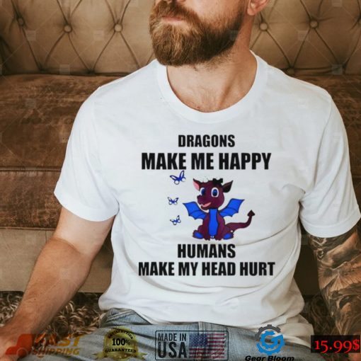 Dragons make me happy humans make my head hurt shirt