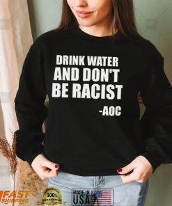 Drink Water And Dont Be Racist AOC shirt
