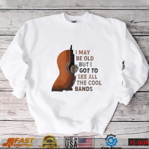 Guitar I may be old but I got to see all the cool bands shirt