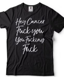 Hey Cancer Fuck You You Fucking Fuck Shirt