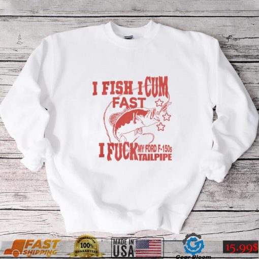 I Fish I Cum Fast I Fuck My Ford F 150S Tailpipe T Shirt