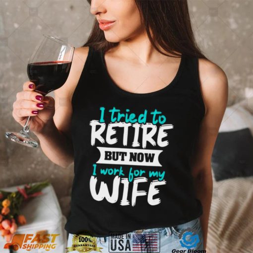 I Tried To Retire But Now I Work For My Wife Shirt